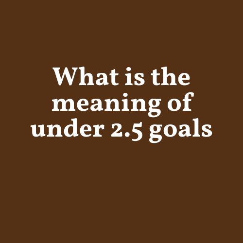 What is the Meaning of Under 2.5 Goals?